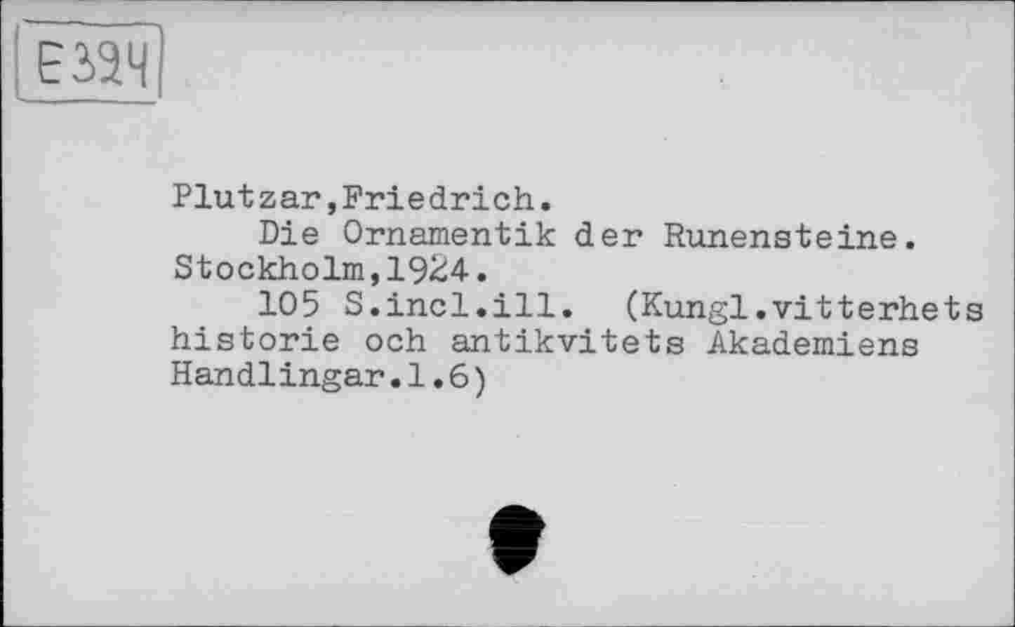 ﻿Ез>ач
Plutzar,Friedrich.
Die Ornamentik der Runensteine. Stockholm,1924.
105 S.incl.ill. (Kungl.vitterhets historié och antikvitets Akademiens Handlingar.1.6)